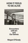 How It Feels To Be Alive: Encounters with Art and Our Selves